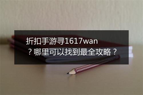 折扣手游寻1617wan?哪里可以找到最全攻略?