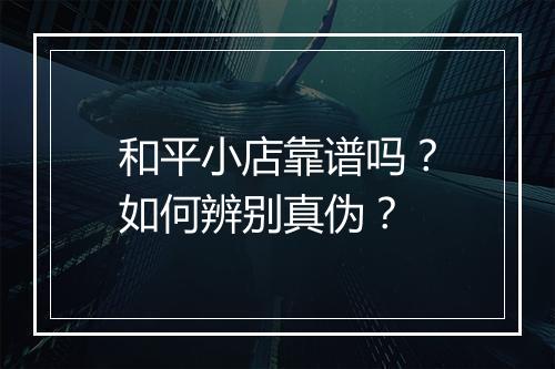 和平小店靠谱吗？如何辨别真伪？