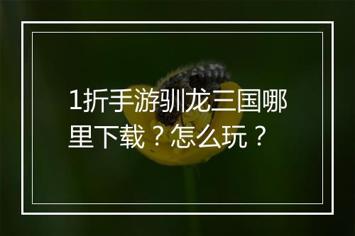 1折手游驯龙三国哪里下载？怎么玩？