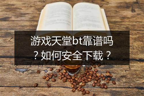 游戏天堂bt靠谱吗?如何安全下载?