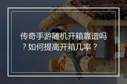 传奇手游随机开箱靠谱吗？如何提高开箱几率？