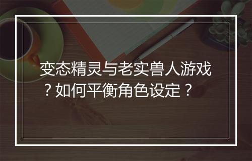 变态精灵与老实兽人游戏?如何平衡角色设定?