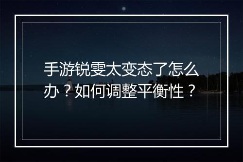 手游锐雯太变态了怎么办?如何调整平衡性?