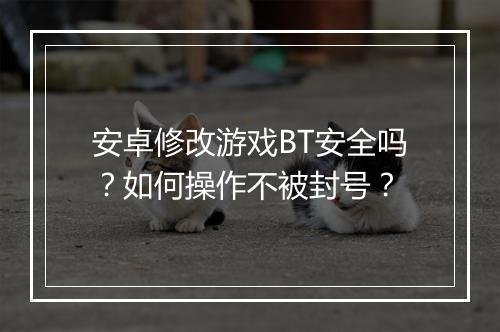 安卓修改游戏BT安全吗?如何操作不被封号?