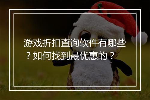 游戏折扣查询软件有哪些?如何找到最优惠的?