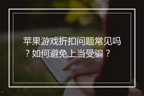 苹果游戏折扣问题常见吗？如何避免上当受骗？