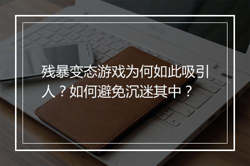 残暴变态游戏为何如此吸引人？如何避免沉迷其中？