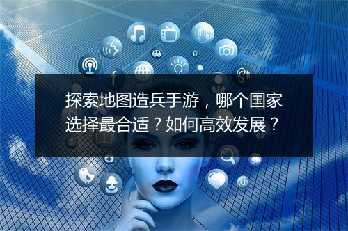 探索地图造兵手游，哪个国家选择最合适？如何高效发展？