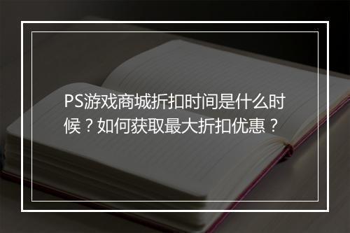 PS游戏商城折扣时间是什么时候?如何获取最大折扣优惠?