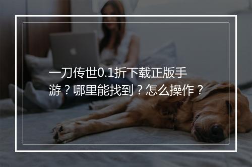 一刀传世0.1折下载正版手游？哪里能找到？怎么操作？
