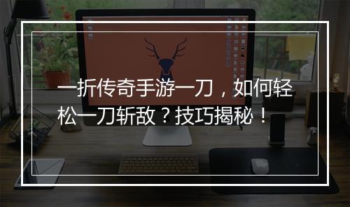 一折传奇手游一刀,如何轻松一刀斩敌?技巧揭秘!