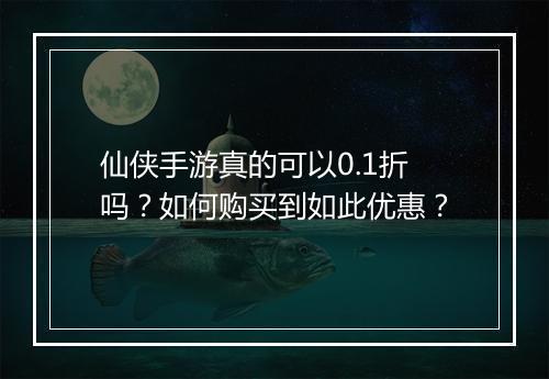 仙侠手游真的可以0.1折吗?如何购买到如此优惠?