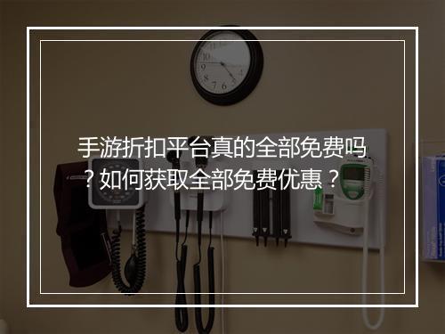 手游折扣平台真的全部免费吗?如何获取全部免费优惠?