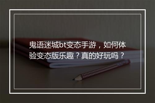 鬼语迷城bt变态手游,如何体验变态版乐趣?真的好玩吗?