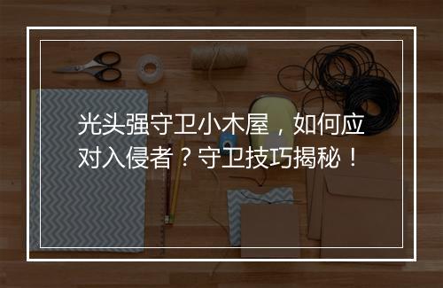 光头强守卫小木屋，如何应对入侵者？守卫技巧揭秘！