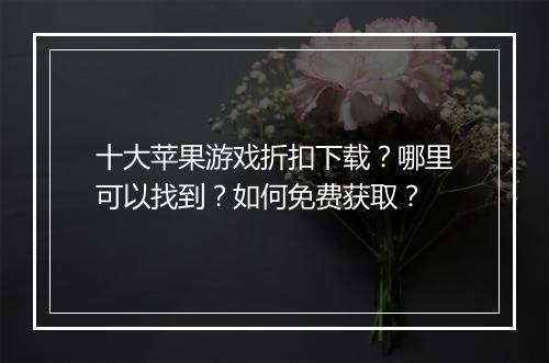 十大苹果游戏折扣下载?哪里可以找到?如何免费获取?
