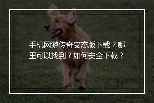 手机网游传奇变态版下载?哪里可以找到?如何安全下载?
