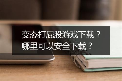变态打屁股游戏下载?哪里可以安全下载?