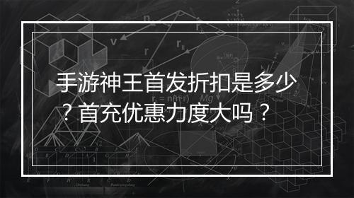 手游神王首发折扣是多少?首充优惠力度大吗?