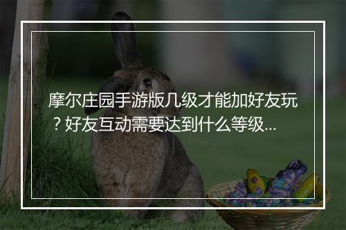 摩尔庄园手游版几级才能加好友玩？好友互动需要达到什么等级？