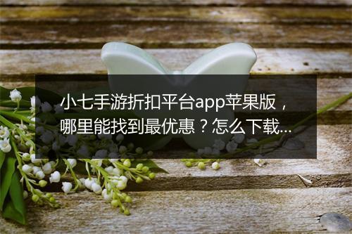 小七手游折扣平台app苹果版,哪里能找到最优惠?怎么下载?