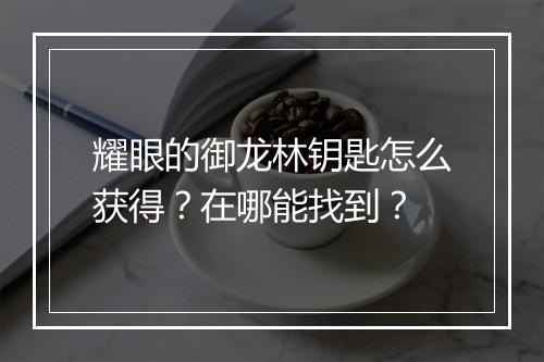 耀眼的御龙林钥匙怎么获得?在哪能找到?