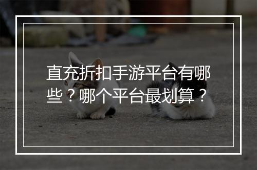 直充折扣手游平台有哪些?哪个平台最划算?