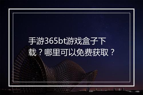 手游365bt游戏盒子下载?哪里可以免费获取?