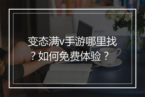 变态满v手游哪里找？如何免费体验？