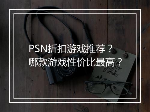 PSN折扣游戏推荐？哪款游戏性价比最高？