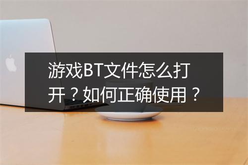 游戏BT文件怎么打开?如何正确使用?