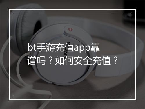 bt手游充值app靠谱吗?如何安全充值?