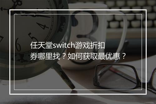 任天堂switch游戏折扣券哪里找？如何获取最优惠？