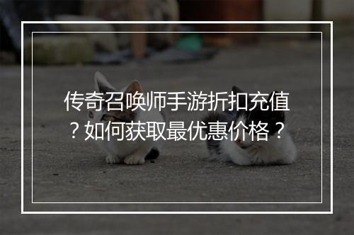 传奇召唤师手游折扣充值?如何获取最优惠价格?