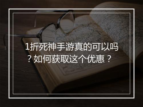 1折死神手游真的可以吗？如何获取这个优惠？