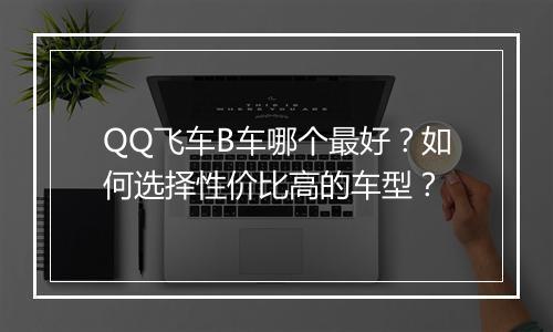 QQ飞车B车哪个最好?如何选择性价比高的车型?