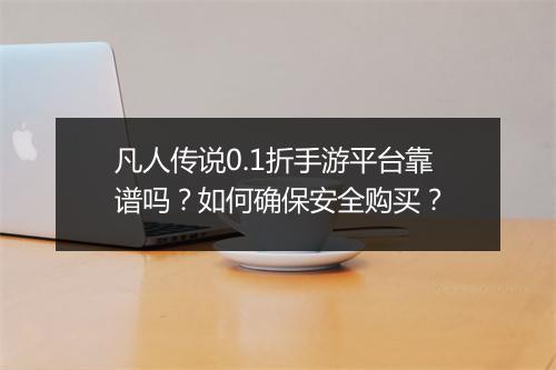 凡人传说0.1折手游平台靠谱吗?如何确保安全购买?