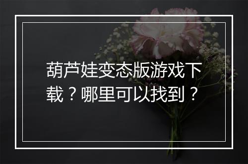 葫芦娃变态版游戏下载?哪里可以找到?