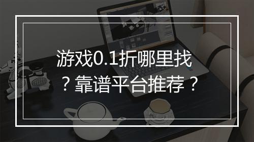 游戏0.1折哪里找?靠谱平台推荐?