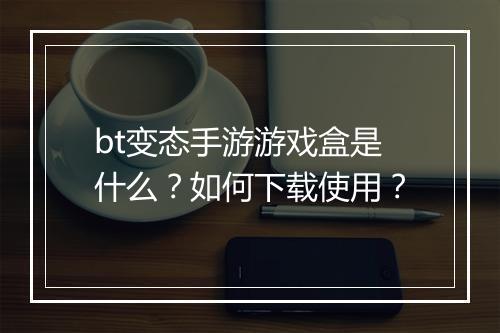 bt变态手游游戏盒是什么？如何下载使用？