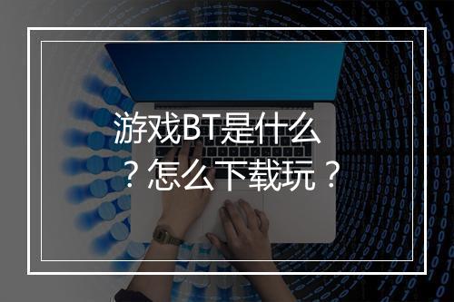 游戏BT是什么?怎么下载玩?