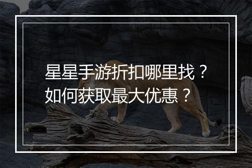 星星手游折扣哪里找？如何获取最大优惠？