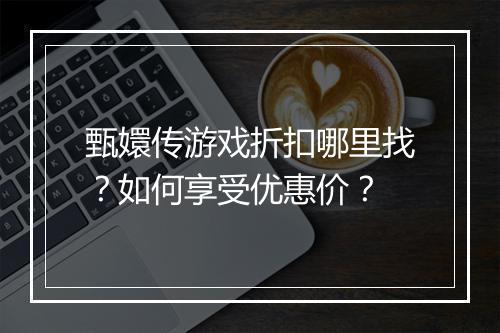 甄嬛传游戏折扣哪里找?如何享受优惠价?