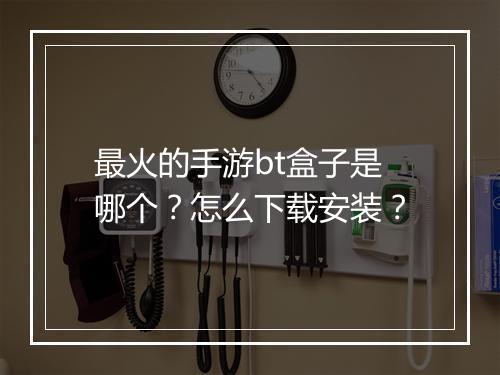 最火的手游bt盒子是哪个？怎么下载安装？