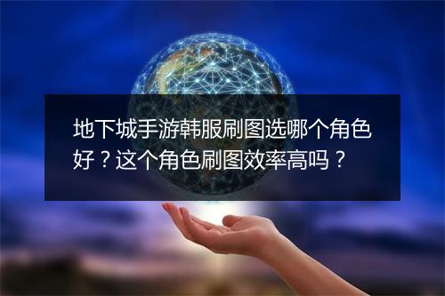 地下城手游韩服刷图选哪个角色好？这个角色刷图效率高吗？