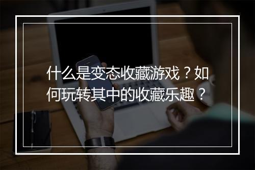 什么是变态收藏游戏？如何玩转其中的收藏乐趣？