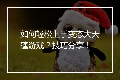 如何轻松上手变态大天蓬游戏?技巧分享!