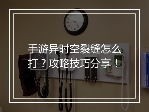 手游异时空裂缝怎么打？攻略技巧分享！