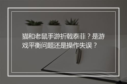 猫和老鼠手游折戟泰菲?是游戏平衡问题还是操作失误?