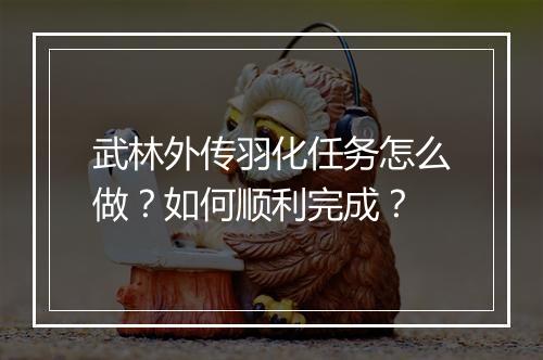 武林外传羽化任务怎么做?如何顺利完成?